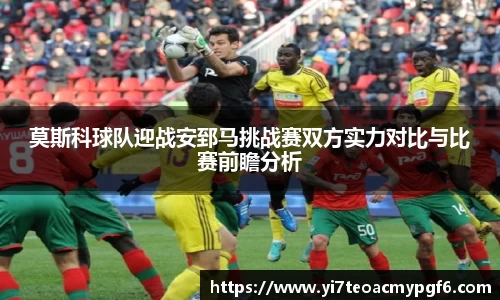 莫斯科球队迎战安郅马挑战赛双方实力对比与比赛前瞻分析