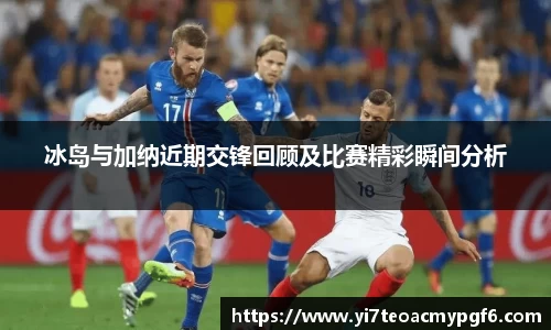 冰岛与加纳近期交锋回顾及比赛精彩瞬间分析
