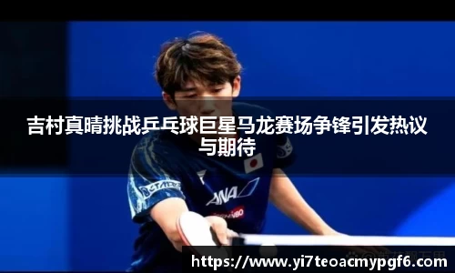 吉村真晴挑战乒乓球巨星马龙赛场争锋引发热议与期待