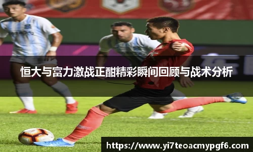恒大与富力激战正酣精彩瞬间回顾与战术分析
