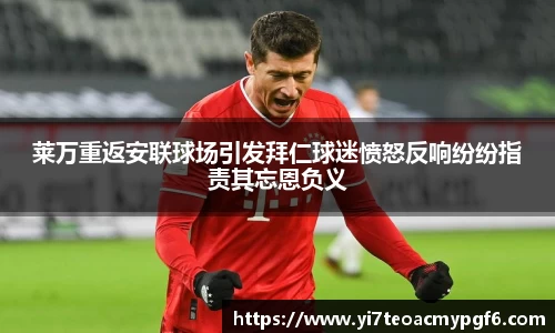 莱万重返安联球场引发拜仁球迷愤怒反响纷纷指责其忘恩负义