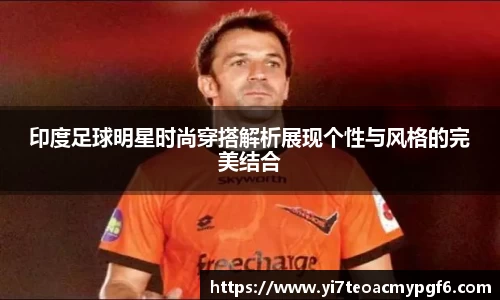 印度足球明星时尚穿搭解析展现个性与风格的完美结合
