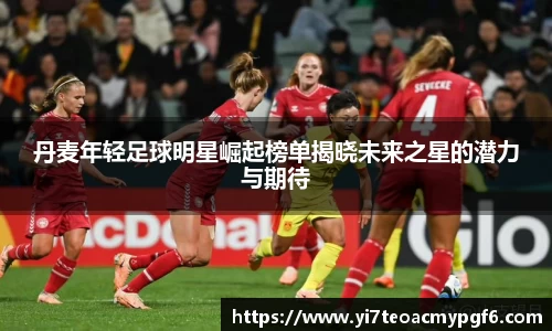 丹麦年轻足球明星崛起榜单揭晓未来之星的潜力与期待