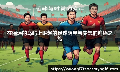 在遥远的岛屿上崛起的足球明星与梦想的追逐之旅